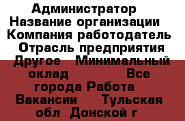 Администратор › Название организации ­ Компания-работодатель › Отрасль предприятия ­ Другое › Минимальный оклад ­ 17 000 - Все города Работа » Вакансии   . Тульская обл.,Донской г.